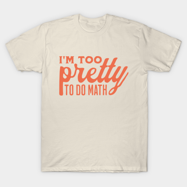 I'm Too Pretty To Do Math Too Pretty To Do Math TShirt TeePublic